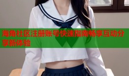 海角社区注册账号快速指南畅享互动分享新体验