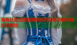 海角社区注册指南轻松开启多功能本地社交体验