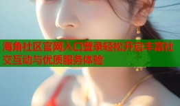 海角社区官网入口登录轻松开启丰富社交互动与优质服务体验