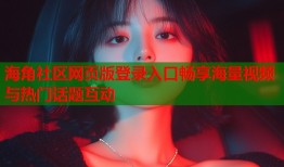 海角社区网页版登录入口畅享海量视频与热门话题互动