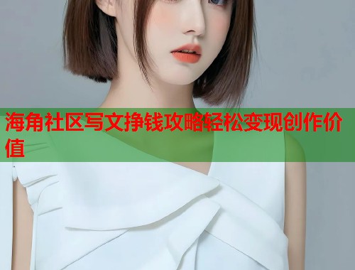 海角社区写文挣钱攻略轻松变现创作价值 海角社区写文挣钱攻略轻松变现创作价值