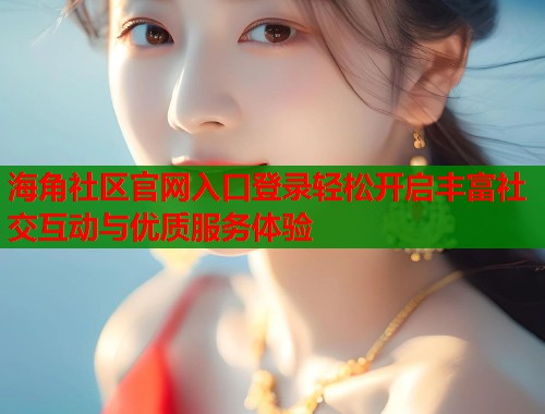 海角社区官网入口登录轻松开启丰富社交互动与优质服务体验 海角社区官网入口登录轻松开启丰富社交互动与优质服务体验