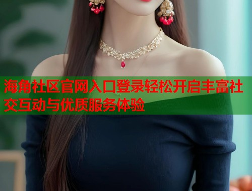海角社区官网入口登录轻松开启丰富社交互动与优质服务体验 海角社区官网入口登录轻松开启丰富社交互动与优质服务体验