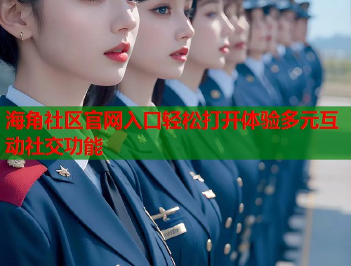 海角社区官网入口轻松打开体验多元互动社交功能
