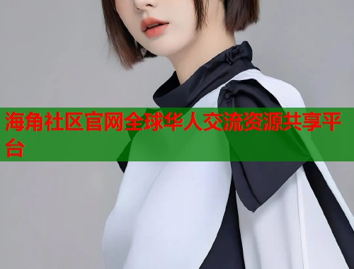 海角社区官网全球华人交流资源共享平台 海角社区官网全球华人交流资源共享平台