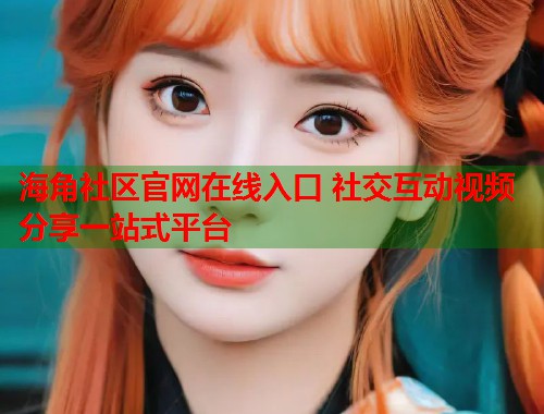 海角社区官网在线入口 社交互动视频分享一站式平台 海角社区官网在线入口 社交互动视频分享一站式平台