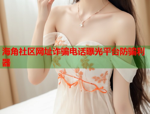 海角社区网址诈骗电话曝光平台防骗利器 海角社区网址诈骗电话曝光平台防骗利器