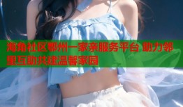 海角社区鄂州一家亲服务平台 助力邻里互助共建温馨家园
