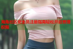 海角社区安全员注册指南轻松开启管理权限