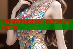 还有以前的海角社区吗？回味经典互动交流平台