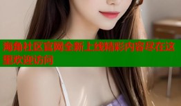海角社区官网全新上线精彩内容尽在这里欢迎访问
