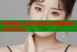 苹果海角社区账号关闭及应用卸载详细操作指南解析