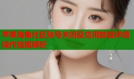 苹果海角社区账号关闭及应用卸载详细操作指南解析