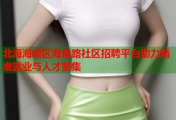 北海海城区海角路社区招聘平台助力精准就业与人才聚集