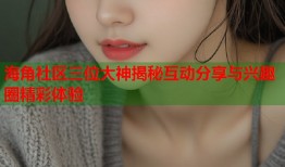 海角社区三位大神揭秘互动分享与兴趣圈精彩体验