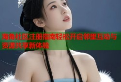 海角社区注册指南轻松开启邻里互动与资源共享新体验