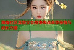 海角社区温情父女故事传递真挚亲情与成长力量