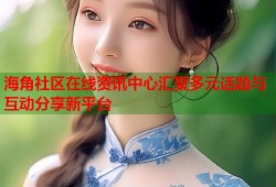 海角社区在线资讯中心汇聚多元话题与互动分享新平台