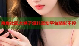 海角社区大姨子爆料互动平台精彩不停