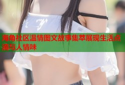 海角社区温情图文故事集萃展现生活点滴与人情味