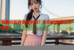 海角社区有免费的吗？全功能资源任你畅享