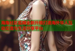 海角社区官网全新升级打造海外华人互动交流与生活分享平台