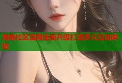 海角社区官网全新升级打造多元互动体验