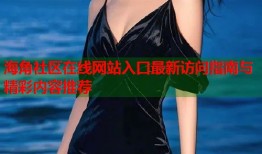 海角社区在线网站入口最新访问指南与精彩内容推荐