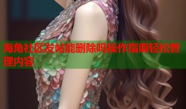 海角社区发帖能删除吗操作指南轻松管理内容