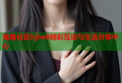 海角社区hjbe8精彩互动与生活分享中心