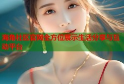 海角社区官网全方位展示生活分享与互动平台