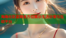海角社区官网全方位展示生活分享与互动平台