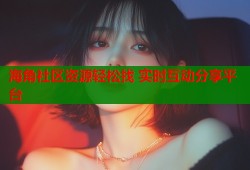 海角社区资源轻松找 实时互动分享平台