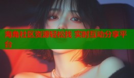海角社区资源轻松找 实时互动分享平台