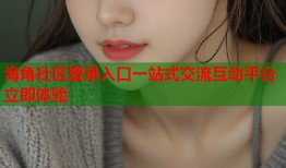 海角社区登录入口一站式交流互动平台立即体验