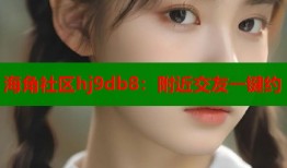 海角社区hj9db8：附近交友一键约