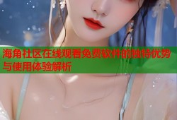 海角社区在线观看免费软件的独特优势与使用体验解析