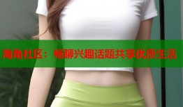 海角社区：畅聊兴趣话题共享优质生活