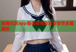 海角社区app是否有毒及其安全性全面解析