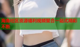 海角社区资源福利视频聚合一站式精彩不断