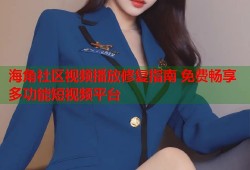 海角社区视频播放修复指南 免费畅享多功能短视频平台