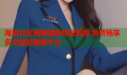 海角社区视频播放修复指南 免费畅享多功能短视频平台