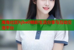 海角社区hjbe0精彩生活分享与互动交流平台