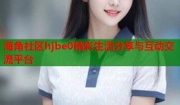 海角社区hjbe0精彩生活分享与互动交流平台