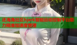 还海角社区hjerk智能运动控制平台助力精准加速度管理