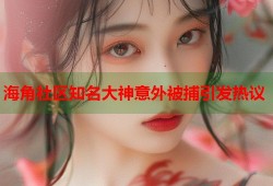 海角社区知名大神意外被捕引发热议