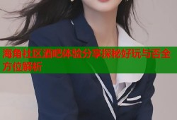 海角社区酒吧体验分享探秘好玩与否全方位解析