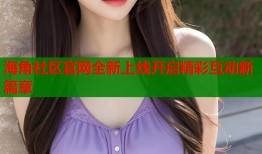 海角社区官网全新上线开启精彩互动新篇章
