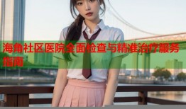 海角社区医院全面检查与精准治疗服务指南