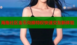 海角社区金币兑换特权快速交友新体验